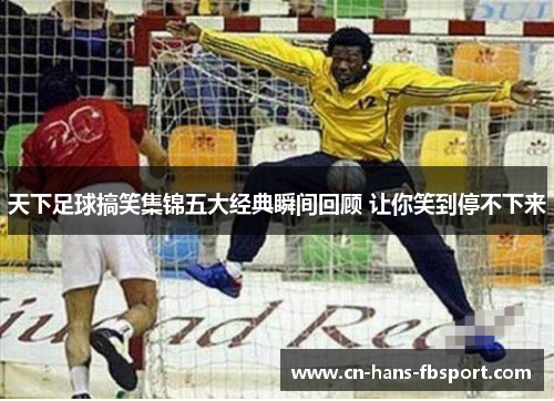 天下足球搞笑集锦五大经典瞬间回顾 让你笑到停不下来