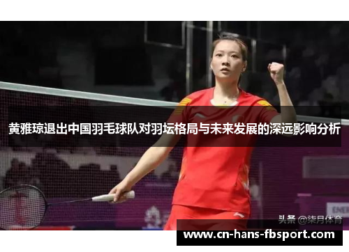黄雅琼退出中国羽毛球队对羽坛格局与未来发展的深远影响分析