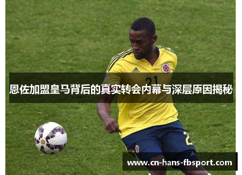 恩佐加盟皇马背后的真实转会内幕与深层原因揭秘 恩佐加盟皇马背后的真实转会内幕与深层原因揭秘