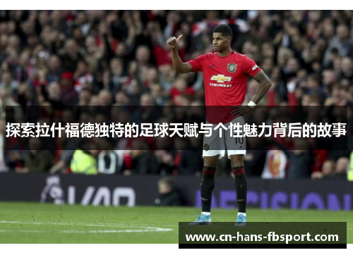 探索拉什福德独特的足球天赋与个性魅力背后的故事