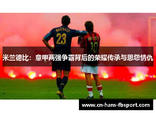 米兰德比：意甲两强争霸背后的荣耀传承与恩怨情仇