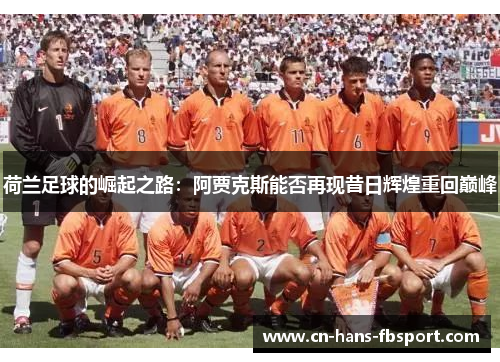 荷兰足球的崛起之路:阿贾克斯能否再现昔日辉煌重回巅峰 荷兰足球的崛起之路:阿贾克斯能否再现昔日辉煌重回巅峰