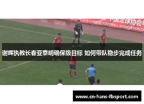谢晖执教长春亚泰明确保级目标 如何带队稳步完成任务 谢晖执教长春亚泰明确保级目标 如何带队稳步完成任务