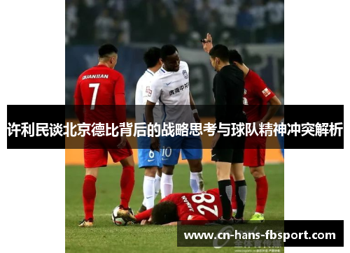 许利民谈北京德比背后的战略思考与球队精神冲突解析 许利民谈北京德比背后的战略思考与球队精神冲突解析