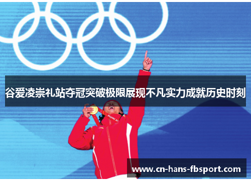 谷爱凌崇礼站夺冠突破极限展现不凡实力成就历史时刻 谷爱凌崇礼站夺冠突破极限展现不凡实力成就历史时刻