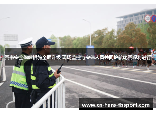 赛事安全保障措施全面升级 现场监控与安保人员共同护航比赛顺利进行