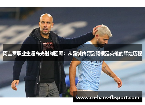 阿圭罗职业生涯高光时刻回顾:从曼城传奇到阿根廷英雄的辉煌历程 阿圭罗职业生涯高光时刻回顾:从曼城传奇到阿根廷英雄的辉煌历程