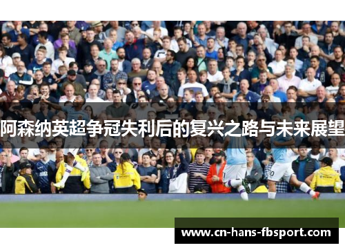 阿森纳英超争冠失利后的复兴之路与未来展望