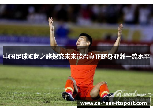 中国足球崛起之路探究未来能否真正跻身亚洲一流水平 中国足球崛起之路探究未来能否真正跻身亚洲一流水平
