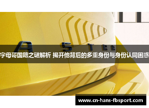 字母哥国籍之谜解析 揭开他背后的多重身份与身份认同困惑 字母哥国籍之谜解析 揭开他背后的多重身份与身份认同困惑