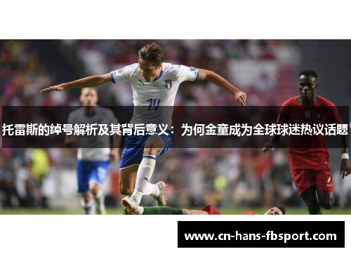 托雷斯的绰号解析及其背后意义:为何金童成为全球球迷热议话题 托雷斯的绰号解析及其背后意义:为何金童成为全球球迷热议话题