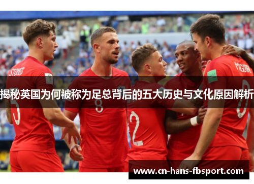 揭秘英国为何被称为足总背后的五大历史与文化原因解析