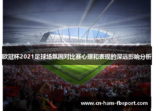欧冠杯2021足球场氛围对比赛心理和表现的深远影响分析