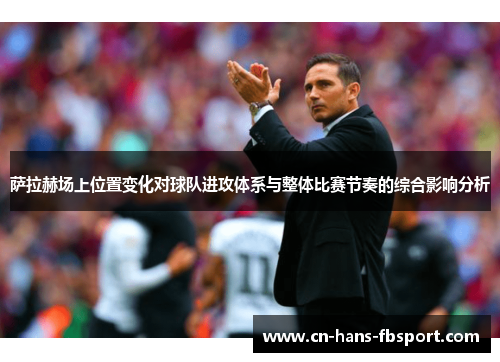萨拉赫场上位置变化对球队进攻体系与整体比赛节奏的综合影响分析