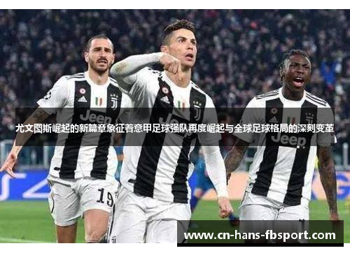 尤文图斯崛起的新篇章象征着意甲足球强队再度崛起与全球足球格局的深刻变革 尤文图斯崛起的新篇章象征着意甲足球强队再度崛起与全球足球格局的深刻变革