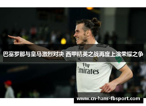 巴塞罗那与皇马激烈对决 西甲精英之战再度上演荣耀之争 巴塞罗那与皇马激烈对决 西甲精英之战再度上演荣耀之争
