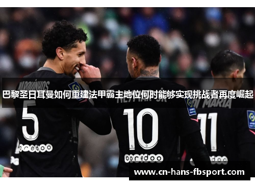 巴黎圣日耳曼如何重建法甲霸主地位何时能够实现挑战者再度崛起