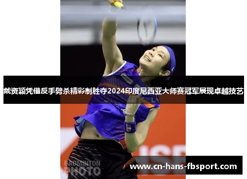 戴资颖凭借反手劈杀精彩制胜夺2024印度尼西亚大师赛冠军展现卓越技艺 戴资颖凭借反手劈杀精彩制胜夺2024印度尼西亚大师赛冠军展现卓越技艺