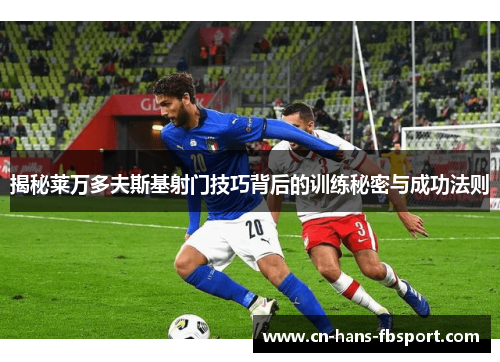 揭秘莱万多夫斯基射门技巧背后的训练秘密与成功法则