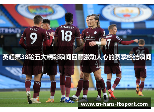 英超第38轮五大精彩瞬间回顾激动人心的赛季终结瞬间 英超第38轮五大精彩瞬间回顾激动人心的赛季终结瞬间