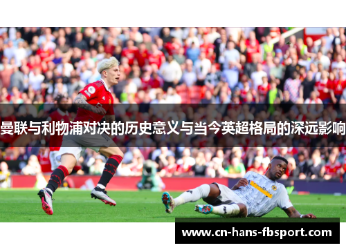 曼联与利物浦对决的历史意义与当今英超格局的深远影响