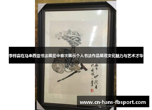 李梓嘉在马来西亚书法展览中首次展示个人书法作品展现文化魅力与艺术才华