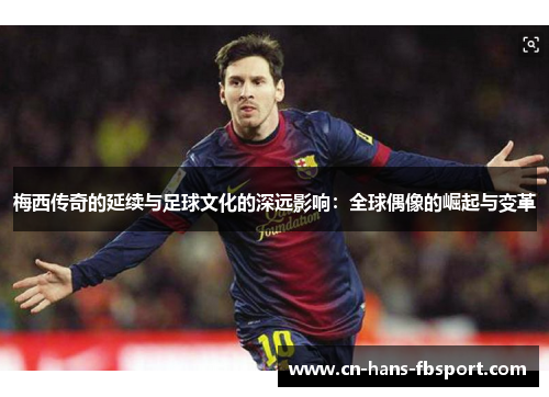 梅西传奇的延续与足球文化的深远影响:全球偶像的崛起与变革 梅西传奇的延续与足球文化的深远影响:全球偶像的崛起与变革