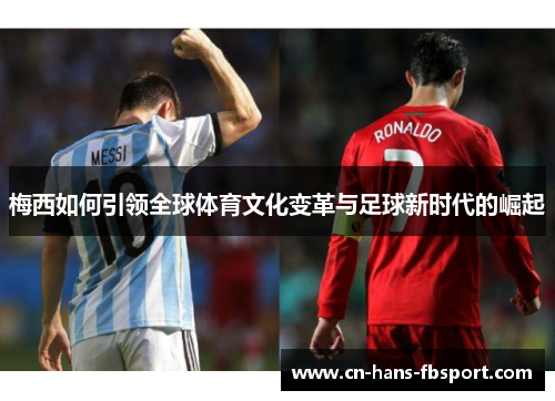 梅西如何引领全球体育文化变革与足球新时代的崛起