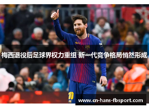 梅西退役后足球界权力重组 新一代竞争格局悄然形成 梅西退役后足球界权力重组 新一代竞争格局悄然形成