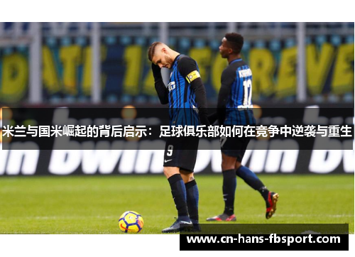 米兰与国米崛起的背后启示:足球俱乐部如何在竞争中逆袭与重生 米兰与国米崛起的背后启示:足球俱乐部如何在竞争中逆袭与重生