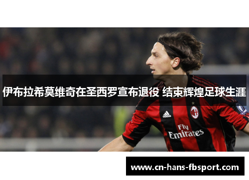 伊布拉希莫维奇在圣西罗宣布退役 结束辉煌足球生涯