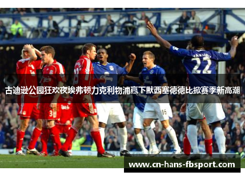 古迪逊公园狂欢夜埃弗顿力克利物浦赢下默西塞德德比掀赛季新高潮 古迪逊公园狂欢夜埃弗顿力克利物浦赢下默西塞德德比掀赛季新高潮