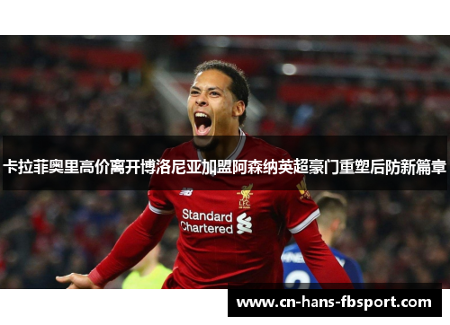 卡拉菲奥里高价离开博洛尼亚加盟阿森纳英超豪门重塑后防新篇章 卡拉菲奥里高价离开博洛尼亚加盟阿森纳英超豪门重塑后防新篇章