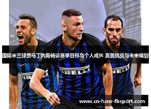 国际米兰球员马丁内斯畅谈赛季目标与个人成长 直面挑战与未来规划 国际米兰球员马丁内斯畅谈赛季目标与个人成长 直面挑战与未来规划
