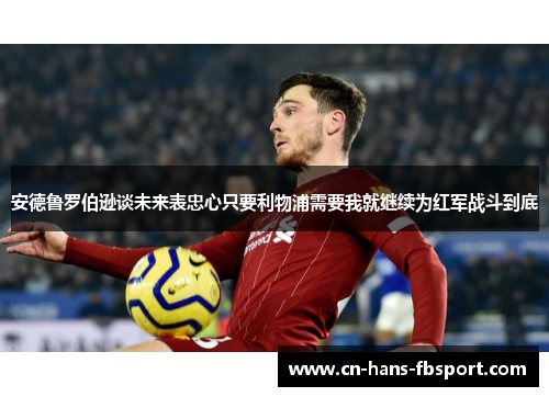 安德鲁罗伯逊谈未来表忠心只要利物浦需要我就继续为红军战斗到底