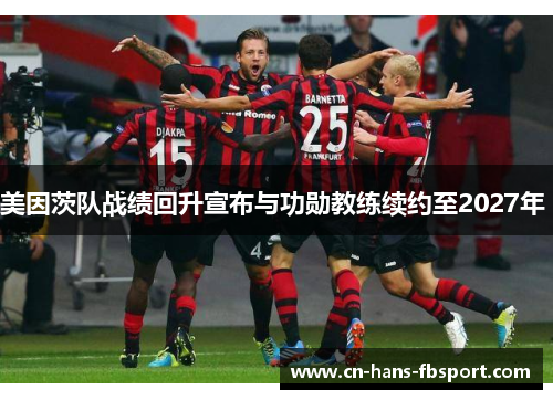 美因茨队战绩回升宣布与功勋教练续约至2027年 美因茨队战绩回升宣布与功勋教练续约至2027年