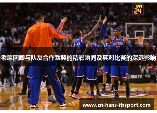 老詹回顾与队友合作默契的精彩瞬间及其对比赛的深远影响