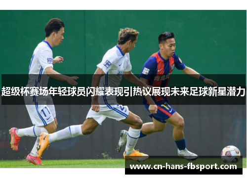 超级杯赛场年轻球员闪耀表现引热议展现未来足球新星潜力