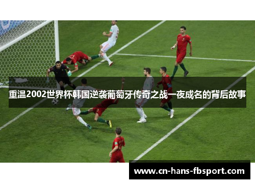 重温2002世界杯韩国逆袭葡萄牙传奇之战一夜成名的背后故事
