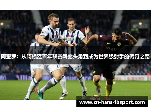 阿奎罗：从阿根廷青年联赛崭露头角到成为世界级射手的传奇之路