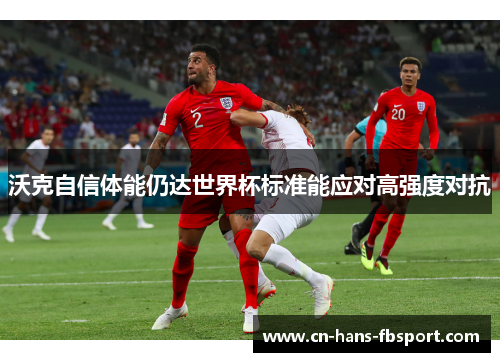 沃克自信体能仍达世界杯标准能应对高强度对抗 沃克自信体能仍达世界杯标准能应对高强度对抗